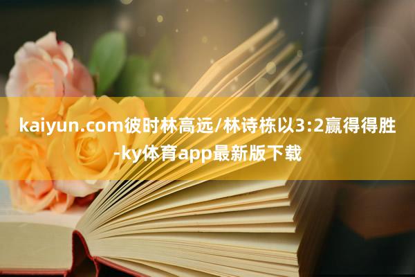 kaiyun.com彼時林高遠(yuǎn)/林詩棟以3:2贏得得勝-ky體育app最新版下載