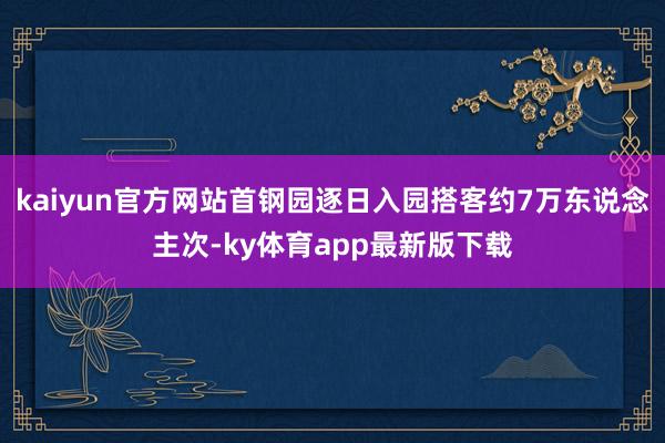 kaiyun官方網(wǎng)站首鋼園逐日入園搭客約7萬東說念主次-ky體育app最新版下載