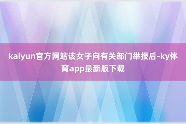 kaiyun官方網站該女子向有關部門舉報后-ky體育app最新版下載