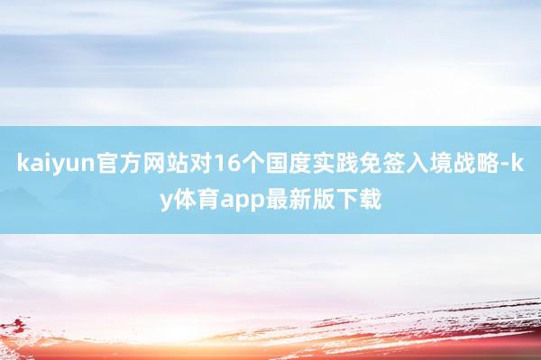 kaiyun官方網(wǎng)站對(duì)16個(gè)國(guó)度實(shí)踐免簽入境戰(zhàn)略-ky體育app最新版下載