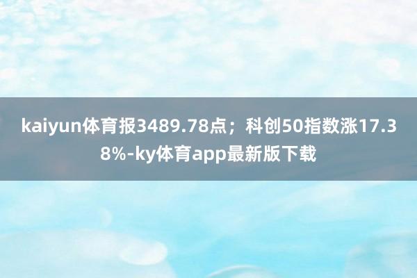 kaiyun體育報3489.78點；科創50指數漲17.38%-ky體育app最新版下載
