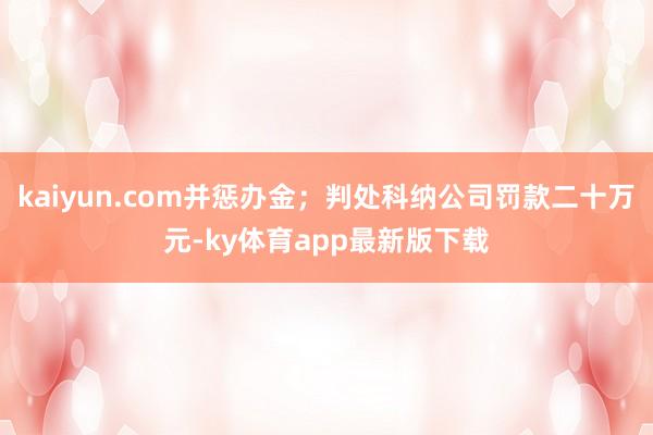 kaiyun.com并懲辦金；判處科納公司罰款二十萬元-ky體育app最新版下載