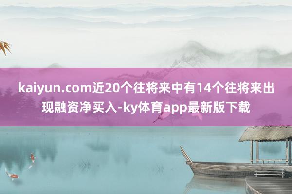 kaiyun.com近20個(gè)往將來中有14個(gè)往將來出現(xiàn)融資凈買入-ky體育app最新版下載