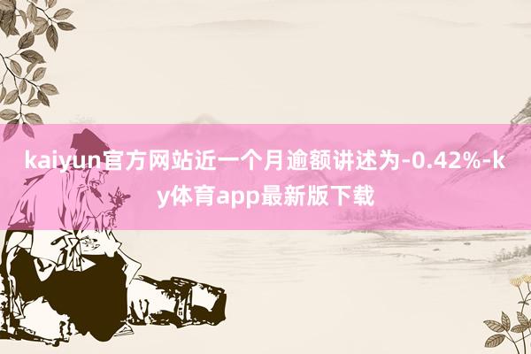 kaiyun官方網站近一個月逾額講述為-0.42%-ky體育app最新版下載