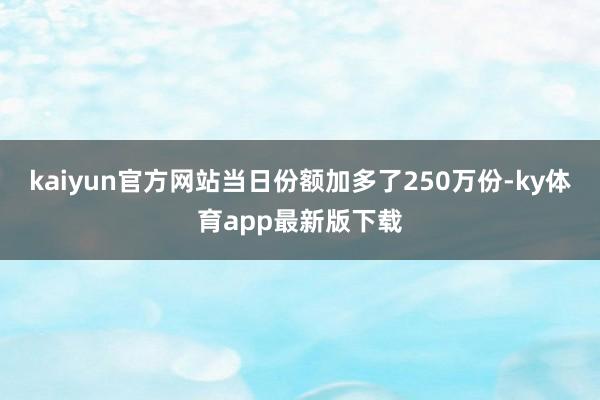 kaiyun官方網(wǎng)站當(dāng)日份額加多了250萬份-ky體育app最新版下載