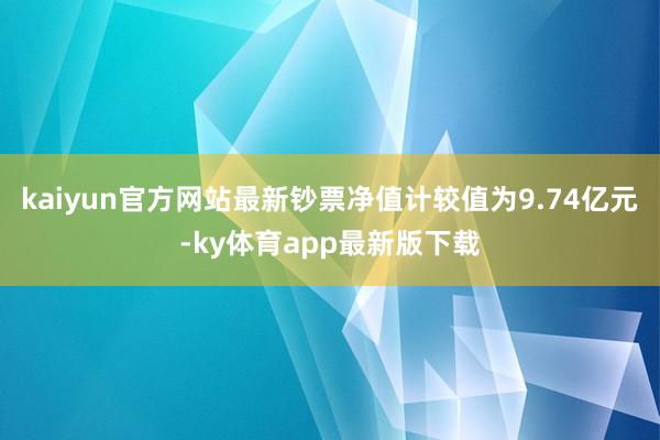 kaiyun官方網站最新鈔票凈值計較值為9.74億元-ky體育app最新版下載
