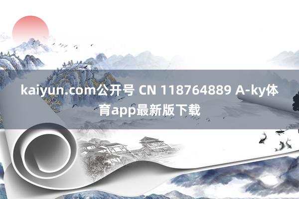 kaiyun.com公開號 CN 118764889 A-ky體育app最新版下載