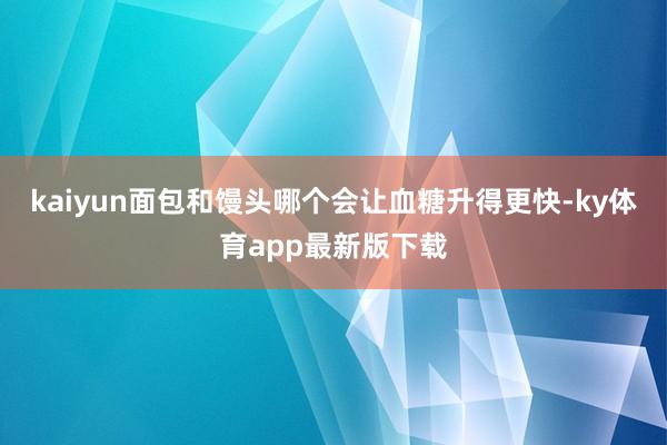 kaiyun面包和饅頭哪個會讓血糖升得更快-ky體育app最新版下載