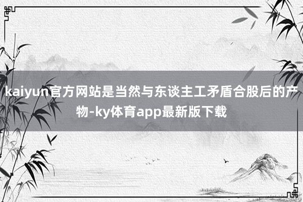kaiyun官方網站是當然與東談主工矛盾合股后的產物-ky體育app最新版下載
