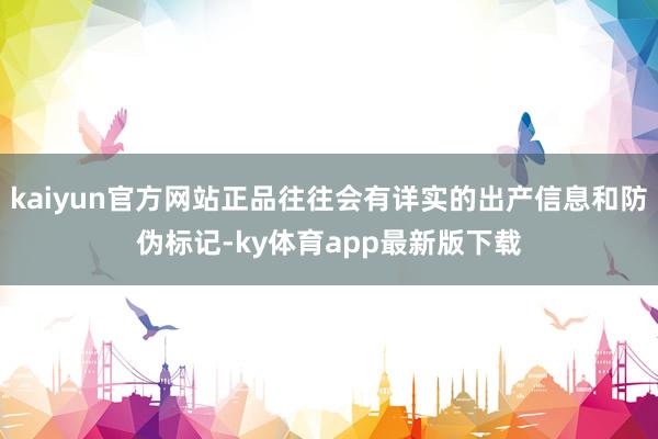 kaiyun官方網站正品往往會有詳實的出產信息和防偽標記-ky體育app最新版下載