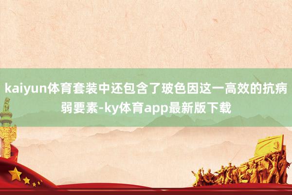 kaiyun體育套裝中還包含了玻色因這一高效的抗病弱要素-ky體育app最新版下載