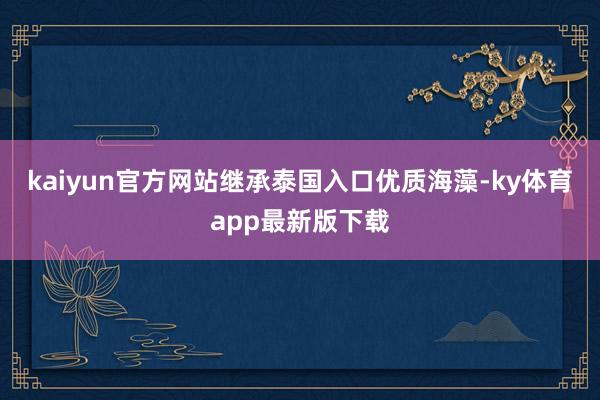 kaiyun官方網(wǎng)站繼承泰國入口優(yōu)質(zhì)海藻-ky體育app最新版下載