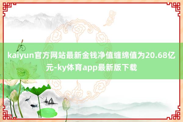 kaiyun官方網站最新金錢凈值纏綿值為20.68億元-ky體育app最新版下載