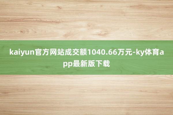 kaiyun官方網站成交額1040.66萬元-ky體育app最新版下載
