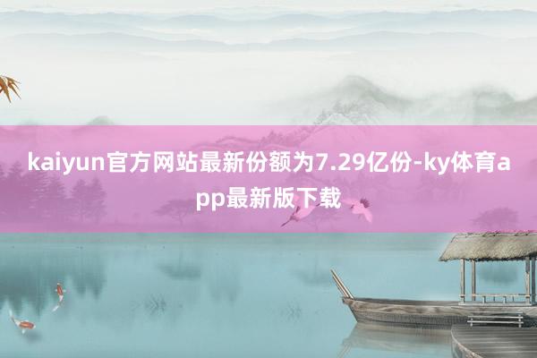 kaiyun官方網站最新份額為7.29億份-ky體育app最新版下載