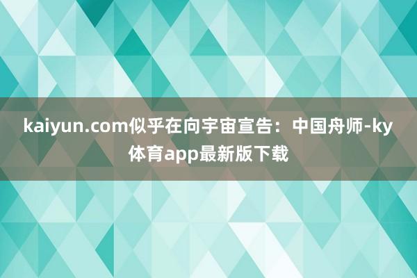 kaiyun.com似乎在向宇宙宣告：中國舟師-ky體育app最新版下載