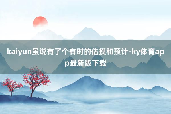 kaiyun雖說有了個有時的估摸和預計-ky體育app最新版下載