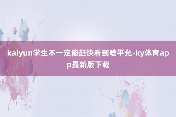 kaiyun學生不一定能趕快看到啥平允-ky體育app最新版下載