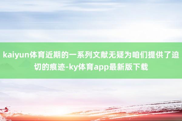 kaiyun體育近期的一系列文獻無疑為咱們提供了迫切的痕跡-ky體育app最新版下載