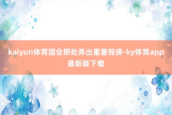 kaiyun體育國會那處弄出重重毀謗-ky體育app最新版下載