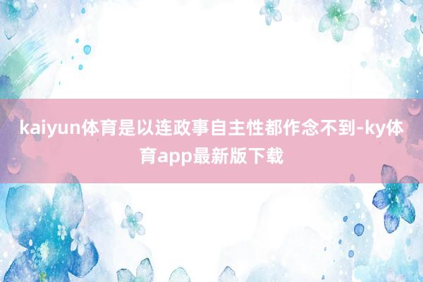 kaiyun體育是以連政事自主性都作念不到-ky體育app最新版下載