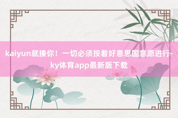 kaiyun就揍你！一切必須按著好意思國意愿進行-ky體育app最新版下載