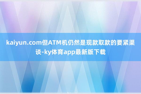 kaiyun.com但ATM機仍然是現款取款的要緊渠談-ky體育app最新版下載