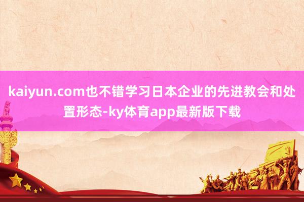 kaiyun.com也不錯學習日本企業的先進教會和處置形態-ky體育app最新版下載
