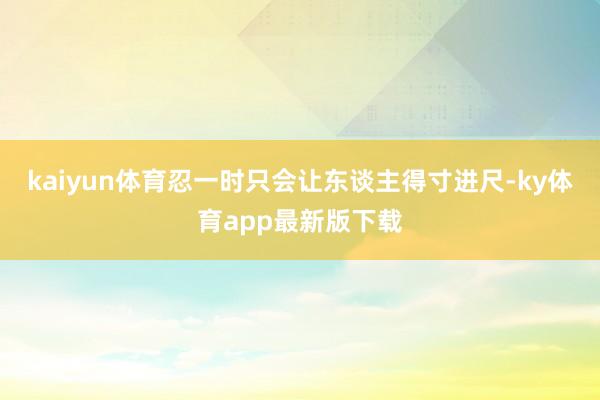 kaiyun體育忍一時只會讓東談主得寸進尺-ky體育app最新版下載