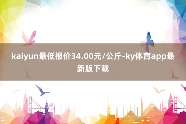 kaiyun最低報價34.00元/公斤-ky體育app最新版下載