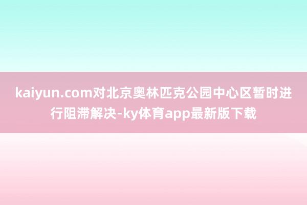 kaiyun.com對(duì)北京奧林匹克公園中心區(qū)暫時(shí)進(jìn)行阻滯解決-ky體育app最新版下載