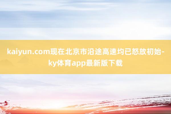 kaiyun.com現(xiàn)在北京市沿途高速均已怒放初始-ky體育app最新版下載