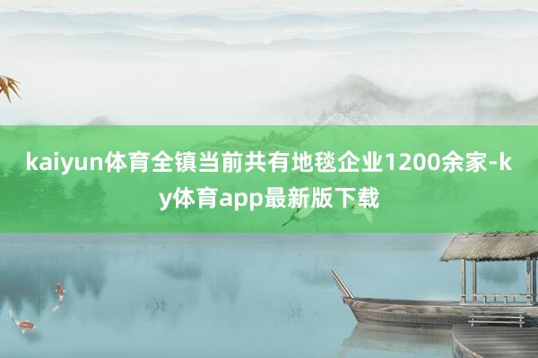 kaiyun體育全鎮(zhèn)當(dāng)前共有地毯企業(yè)1200余家-ky體育app最新版下載