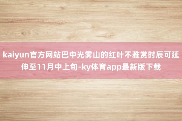 kaiyun官方網(wǎng)站巴中光霧山的紅葉不雅賞時(shí)辰可延伸至11月中上旬-ky體育app最新版下載
