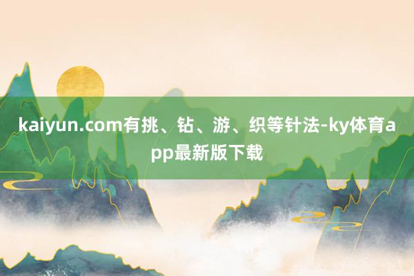 kaiyun.com有挑、鉆、游、織等針?lè)?ky體育app最新版下載