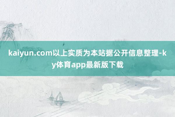 kaiyun.com以上實(shí)質(zhì)為本站據(jù)公開信息整理-ky體育app最新版下載