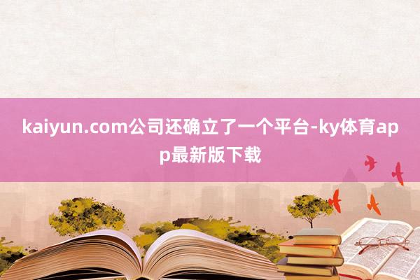 kaiyun.com公司還確立了一個(gè)平臺(tái)-ky體育app最新版下載