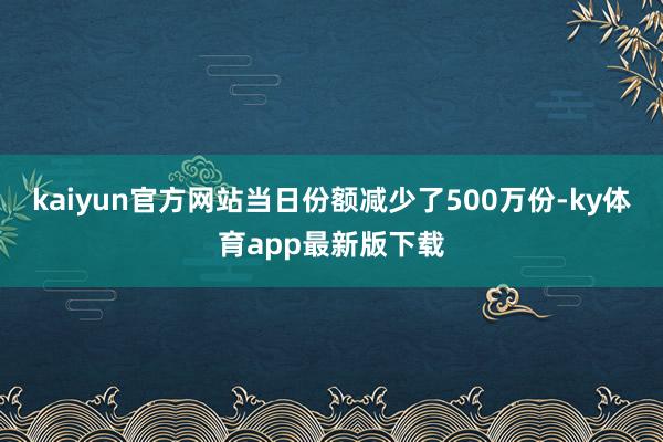 kaiyun官方網(wǎng)站當(dāng)日份額減少了500萬份-ky體育app最新版下載