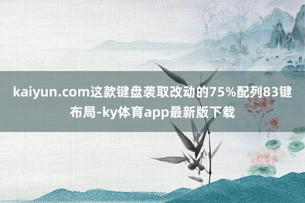 kaiyun.com這款鍵盤襲取改動(dòng)的75%配列83鍵布局-ky體育app最新版下載
