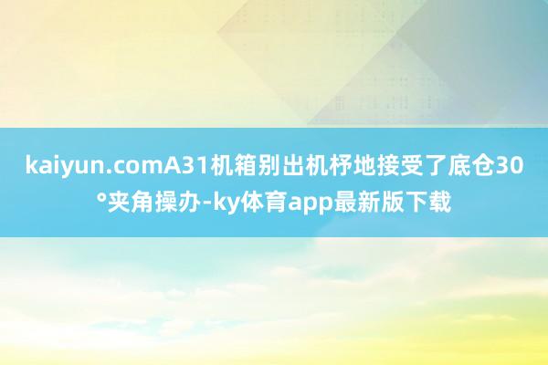 kaiyun.comA31機箱別出機杼地接受了底倉30°夾角操辦-ky體育app最新版下載