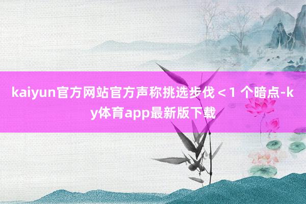 kaiyun官方網站官方聲稱挑選步伐＜1 個暗點-ky體育app最新版下載