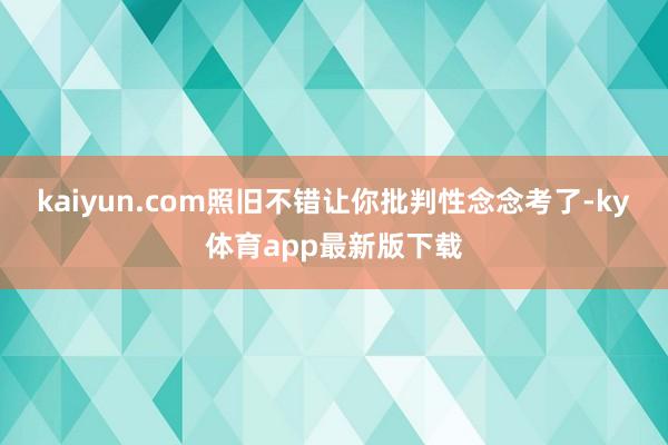 kaiyun.com照舊不錯讓你批判性念念考了-ky體育app最新版下載