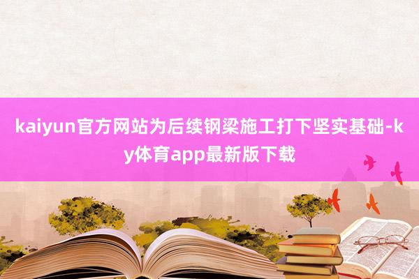 kaiyun官方網(wǎng)站為后續(xù)鋼梁施工打下堅實基礎(chǔ)-ky體育app最新版下載