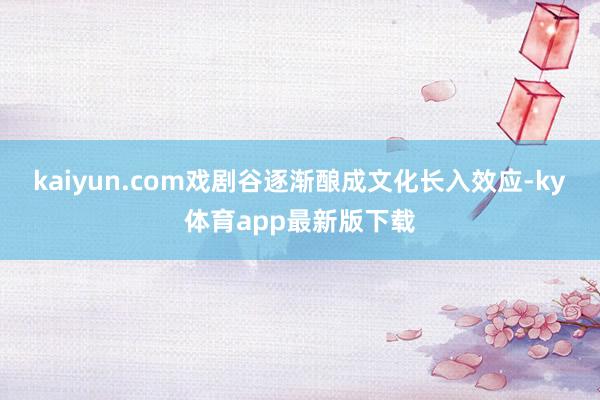 kaiyun.com戲劇谷逐漸釀成文化長入效應(yīng)-ky體育app最新版下載