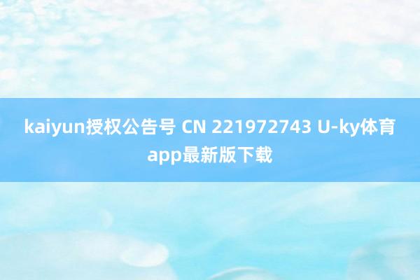kaiyun授權公告號 CN 221972743 U-ky體育app最新版下載