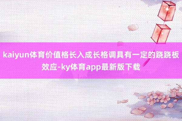 kaiyun體育價值格長入成長格調(diào)具有一定的蹺蹺板效應(yīng)-ky體育app最新版下載