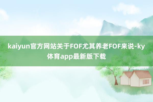kaiyun官方網(wǎng)站關(guān)于FOF尤其養(yǎng)老FOF來說-ky體育app最新版下載