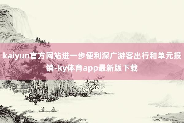 kaiyun官方網(wǎng)站進一步便利深廣游客出行和單元報銷-ky體育app最新版下載