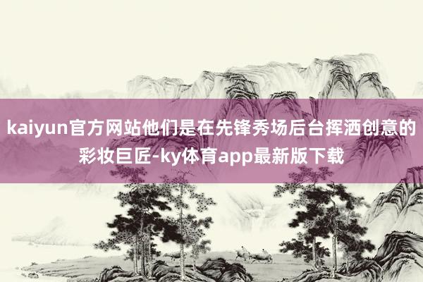 kaiyun官方網(wǎng)站他們是在先鋒秀場后臺揮灑創(chuàng)意的彩妝巨匠-ky體育app最新版下載