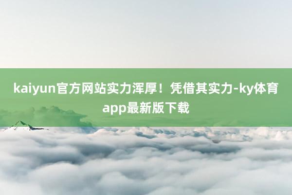 kaiyun官方網(wǎng)站實力渾厚！憑借其實力-ky體育app最新版下載
